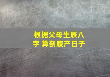 根据父母生辰八字 算剖腹产日子